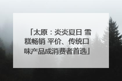 太原：炎炎夏日 雪糕畅销 平价、传统口味产品成消费者首选