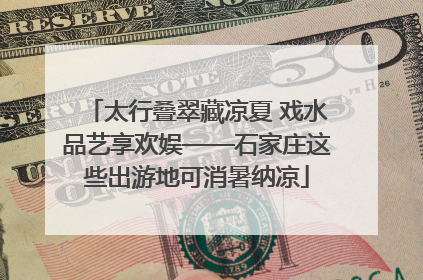 太行叠翠藏凉夏 戏水品艺享欢娱——石家庄这些出游地可消暑纳凉