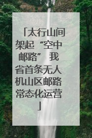 太行山间架起“空中邮路” 我省首条无人机山区邮路常态化运营
