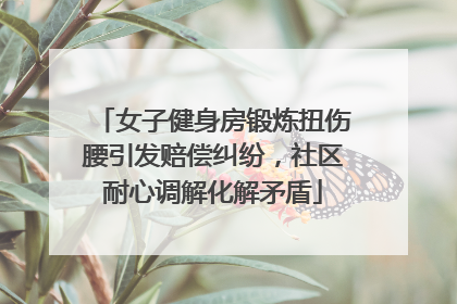 女子健身房锻炼扭伤腰引发赔偿纠纷，社区耐心调解化解矛盾