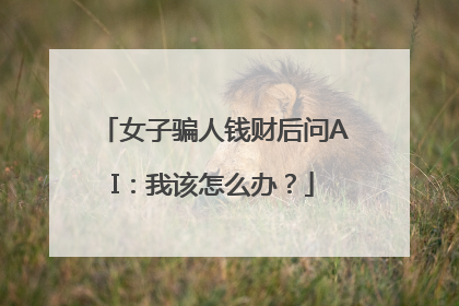 女子骗人钱财后问AI：我该怎么办？