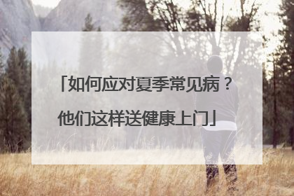 如何应对夏季常见病？他们这样送健康上门