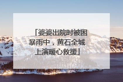 婆婆出院时被困暴雨中，黄石全城上演暖心救援