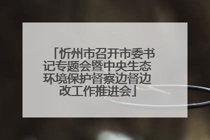 忻州市召开市委书记专题会暨中央生态环境保护督察边督边改工作推进会