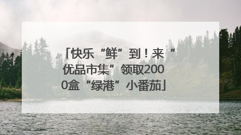 快乐“鲜”到！来“优品市集”领取2000盒“绿港”小番茄