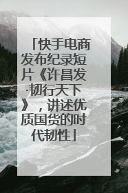 快手电商发布纪录短片《许昌发·韧行天下》，讲述优质国货的时代韧性