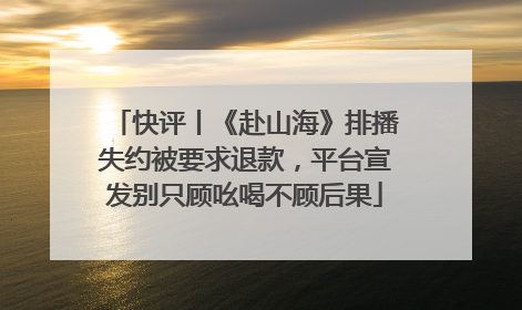 快评丨《赴山海》排播失约被要求退款，平台宣发别只顾吆喝不顾后果