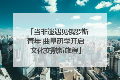 当非遗遇见俄罗斯青年 曲阜研学开启文化交融新旅程