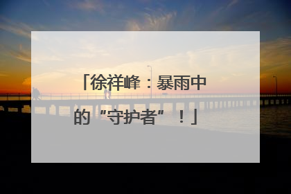 徐祥峰：暴雨中的“守护者”！