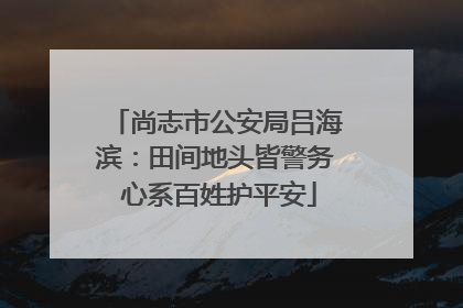 尚志市公安局吕海滨：田间地头皆警务 心系百姓护平安