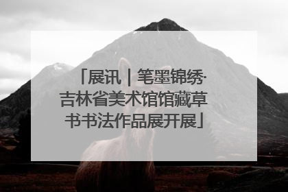 展讯｜笔墨锦绣·吉林省美术馆馆藏草书书法作品展开展