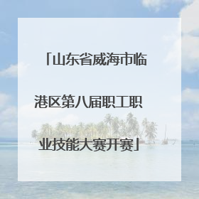 山东省威海市临港区第八届职工职业技能大赛开赛