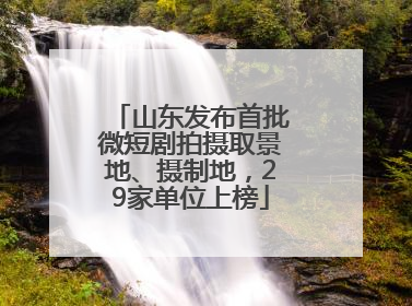 山东发布首批微短剧拍摄取景地、摄制地，29家单位上榜