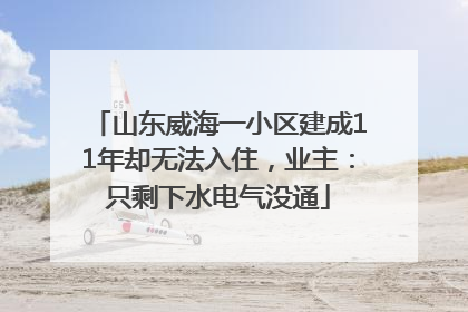 山东威海一小区建成11年却无法入住，业主：只剩下水电气没通
