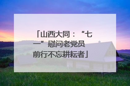 山西大同：“七一”慰问老党员 前行不忘耕耘者