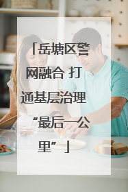 岳塘区警网融合 打通基层治理“最后一公里”