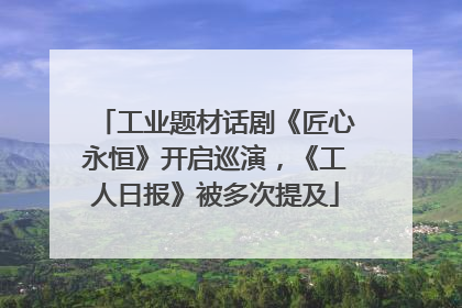 工业题材话剧《匠心永恒》开启巡演，《工人日报》被多次提及