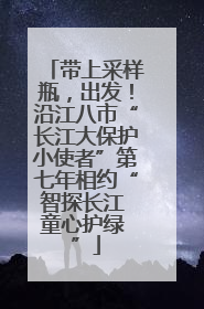 带上采样瓶，出发！沿江八市“长江大保护小使者”第七年相约“智探长江 童心护绿 ”