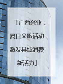广西兴业：夏日文旅活动激发县域消费新活力