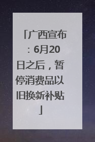 广西宣布：6月20日之后，暂停消费品以旧换新补贴
