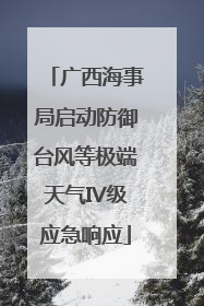 广西海事局启动防御台风等极端天气IV级应急响应
