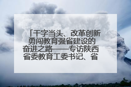 干字当头、改革创新 勇闯教育强省建设的奋进之路——专访陕西省委教育工委书记、省教育厅厅长王树声