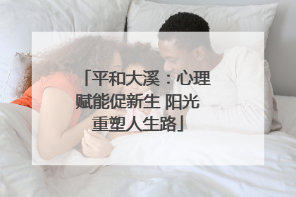 平和大溪：心理赋能促新生 阳光重塑人生路