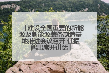 建设全国重要的新能源及新能源装备制造基地推进会议召开 任振鹤出席并讲话