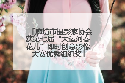廊坊市摄影家协会获第七届“大运河春花儿”即时创意影像大赛优秀组织奖