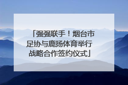 强强联手！烟台市足协与鹿扬体育举行战略合作签约仪式