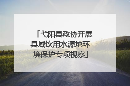 弋阳县政协开展县域饮用水源地环境保护专项视察