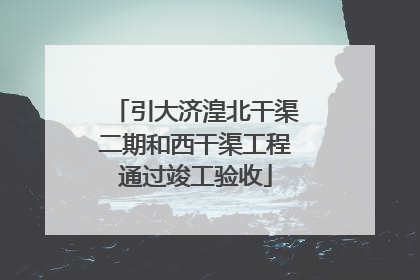 引大济湟北干渠二期和西干渠工程通过竣工验收