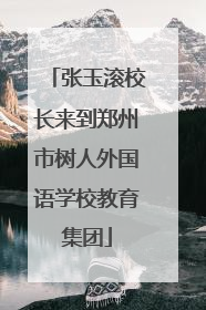 张玉滚校长来到郑州市树人外国语学校教育集团