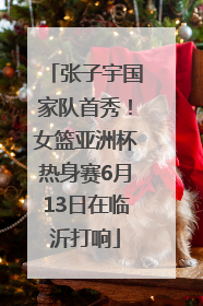张子宇国家队首秀！女篮亚洲杯热身赛6月13日在临沂打响
