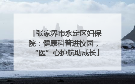 张家界市永定区妇保院：健康科普进校园，“医”心护航助成长