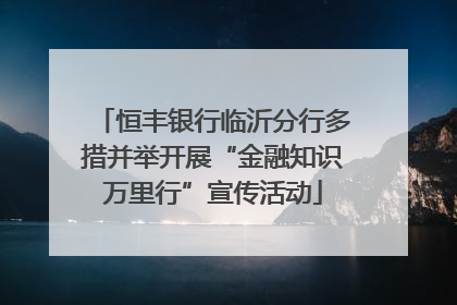 恒丰银行临沂分行多措并举开展“金融知识万里行”宣传活动