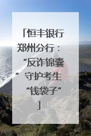 恒丰银行郑州分行：“反诈锦囊”守护考生“钱袋子”