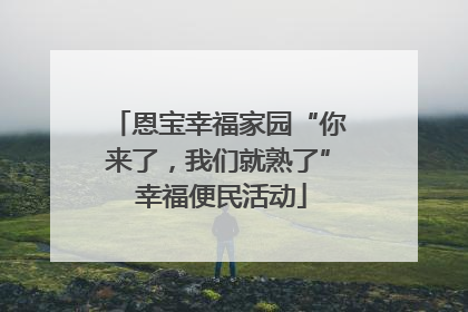 恩宝幸福家园“你来了，我们就熟了” 幸福便民活动