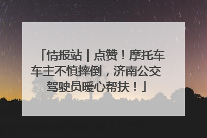 情报站｜点赞！摩托车车主不慎摔倒，济南公交驾驶员暖心帮扶！