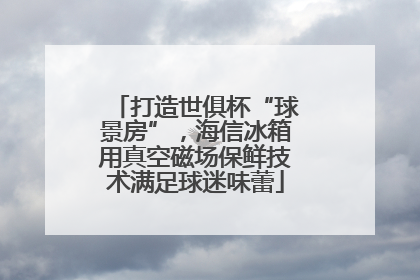 打造世俱杯“球景房”，海信冰箱用真空磁场保鲜技术满足球迷味蕾