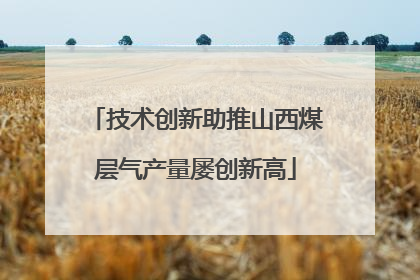 技术创新助推山西煤层气产量屡创新高