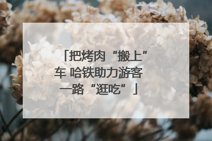把烤肉“搬上”车 哈铁助力游客一路“逛吃”
