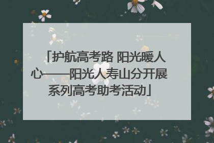 护航高考路 阳光暖人心——阳光人寿山分开展系列高考助考活动