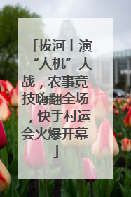 拔河上演“人机”大战，农事竞技嗨翻全场，快手村运会火爆开幕