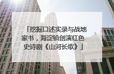 挖掘口述实录与战地家书，海淀镇创演红色史诗剧《山河长歌》