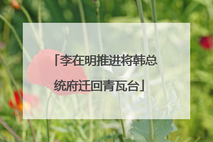 李在明推进将韩总统府迁回青瓦台
