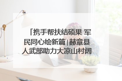 携手帮扶结硕果 军民同心绘新篇∣赫章县人武部助力大凉山村阔步乡村振兴路