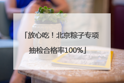 放心吃！北京粽子专项抽检合格率100%