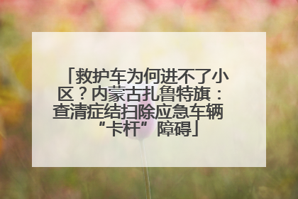 救护车为何进不了小区？内蒙古扎鲁特旗：查清症结扫除应急车辆“卡杆”障碍