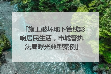 施工破坏地下管线影响居民生活，市城管执法局曝光典型案例